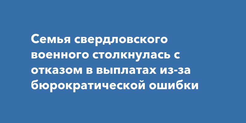 Семья свердловского военного столкнулась с отказом в выплатах из-за бюрократической ошибки