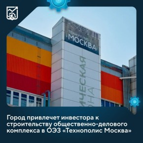 Москва ищет инвестора для строительства общественно-делового комплекса в ОЭЗ «Технополис Москва»