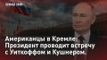 — СМОТРЕТЬ. Американцы в Кремле: Президент проводит встречу с Уиткоффом и Кушнером